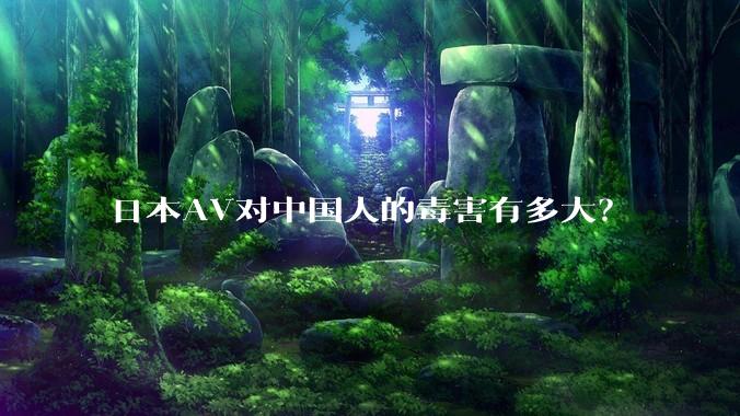 日本AV对中国人的毒害有多大？
