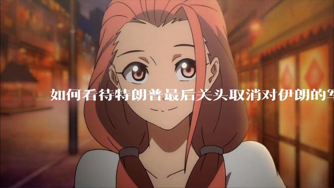 如何看待特朗普最后关头取消对伊朗的军事行动?
