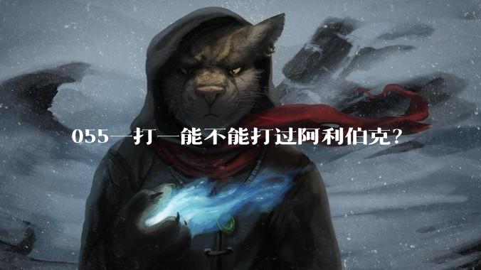 055一打一能不能打过阿利伯克？