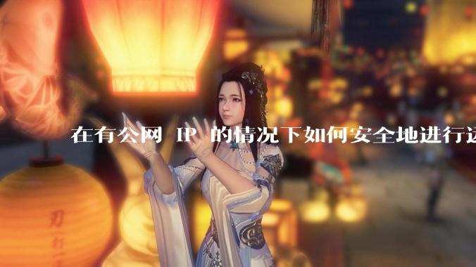 在有公网 IP 的情况下如何安全地进行远程桌面连接?