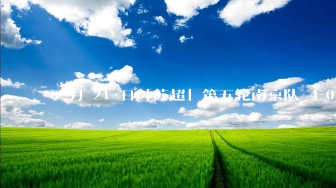 6 月 21 日「苏超」第五轮南京队 4-0 战胜常州队，如何评价这场比赛？
