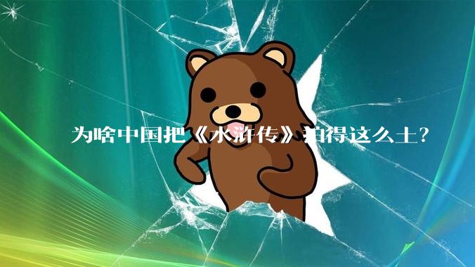 为啥中国把《水浒传》拍得这么土？