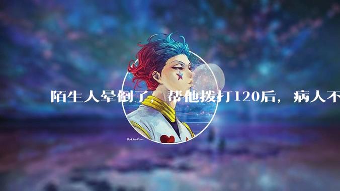陌生人晕倒了，帮他拨打120后，病人不支付120出车费，这个费用谁来承担？