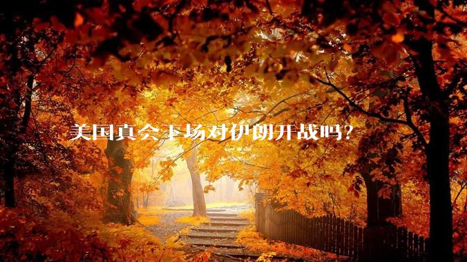 美国真会下场对伊朗开战吗？