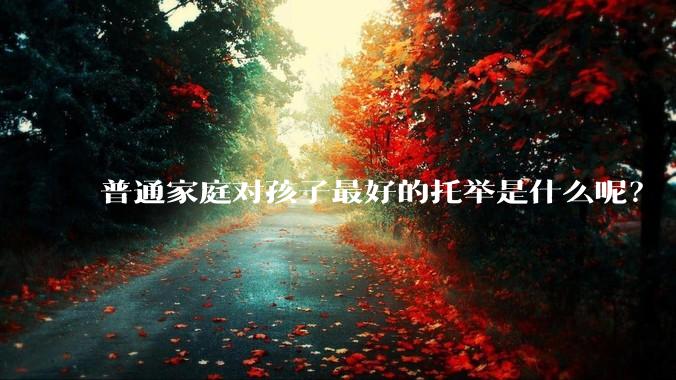普通家庭对孩子最好的托举是什么呢？