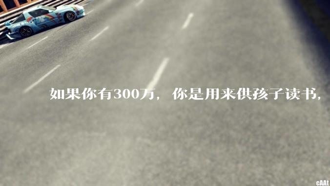 如果你有300万，你是用来供孩子读书，还是留着以后给ta买房或者保底？