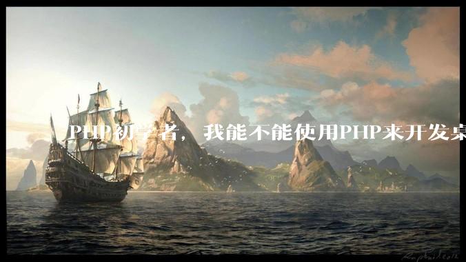 PHP初学者，我能不能使用PHP来开发桌面应用？