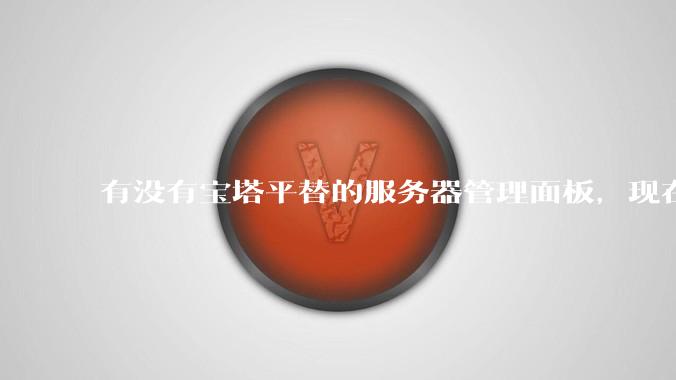 有没有宝塔平替的服务器管理面板，现在宝塔越来越贵了，也太臃肿了？