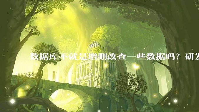 数据库不就是增删改查一些数据吗？研发一个数据库到底难在哪了？