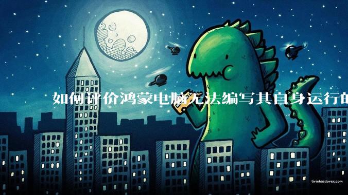 如何评价鸿蒙电脑无法编写其自身运行的程序？